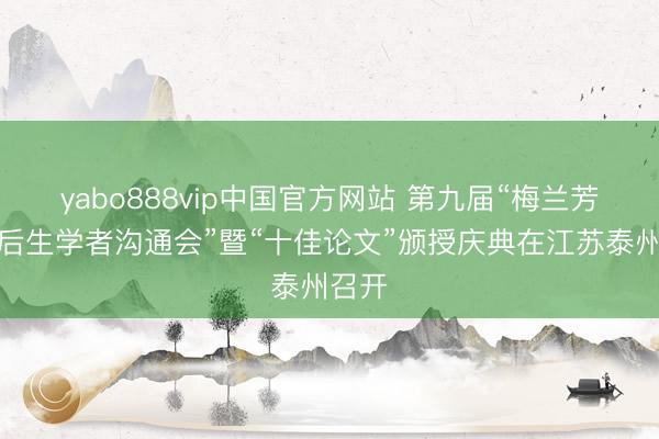 yabo888vip中国官方网站 第九届“梅兰芳商榷后生学者沟通会”暨“十佳论文”颁授庆典在江苏泰州召开