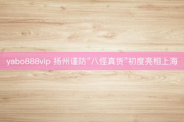 yabo888vip 扬州谨防“八怪真货”初度亮相上海