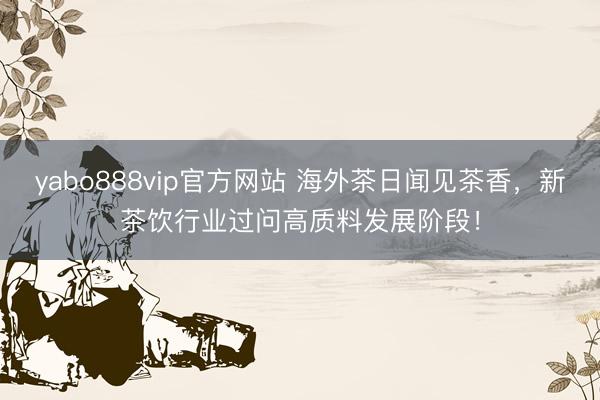 yabo888vip官方网站 海外茶日闻见茶香，新茶饮行业过问高质料发展阶段！