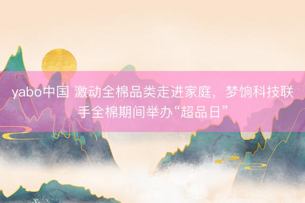 yabo中国 激动全棉品类走进家庭，梦饷科技联手全棉期间举办“超品日”