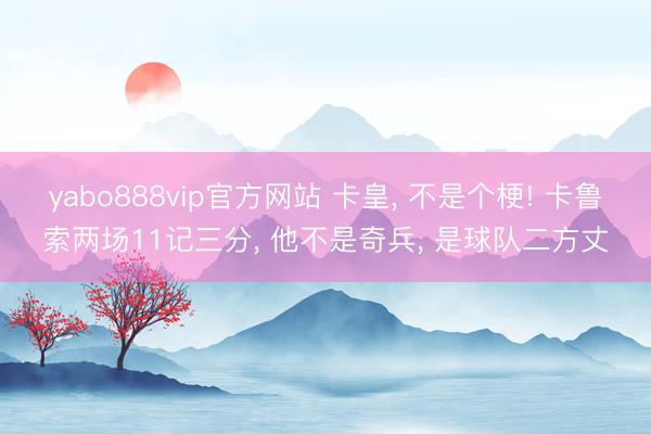 yabo888vip官方网站 卡皇， 不是个梗! 卡鲁索两场11记三分， 他不是奇兵， 是球队二方丈