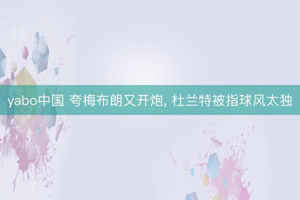 yabo中国 夸梅布朗又开炮， 杜兰特被指球风太独