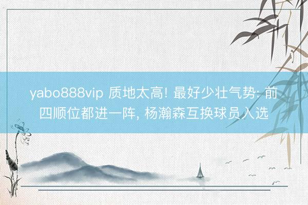 yabo888vip 质地太高! 最好少壮气势: 前四顺位都进一阵， 杨瀚森互换球员入选