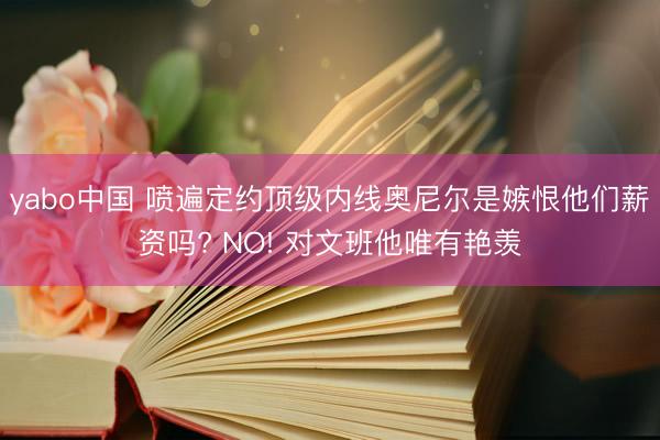 yabo中国 喷遍定约顶级内线奥尼尔是嫉恨他们薪资吗? NO! 对文班他唯有艳羡