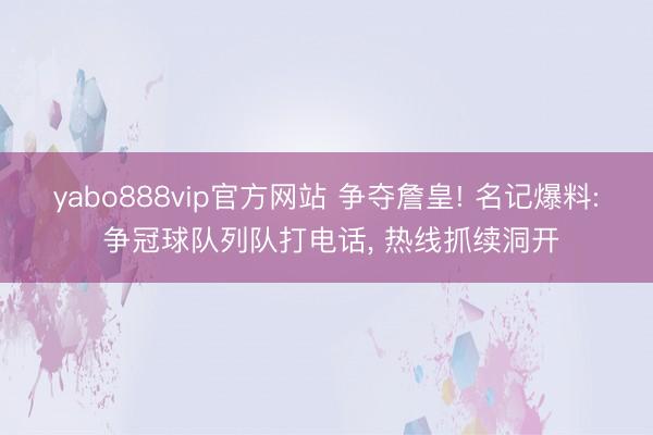 yabo888vip官方网站 争夺詹皇! 名记爆料: 争冠球队列队打电话， 热线抓续洞开