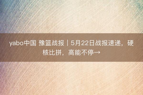 yabo中国 豫篮战报｜5月22日战报速递，硬核比拼，高能不停→
