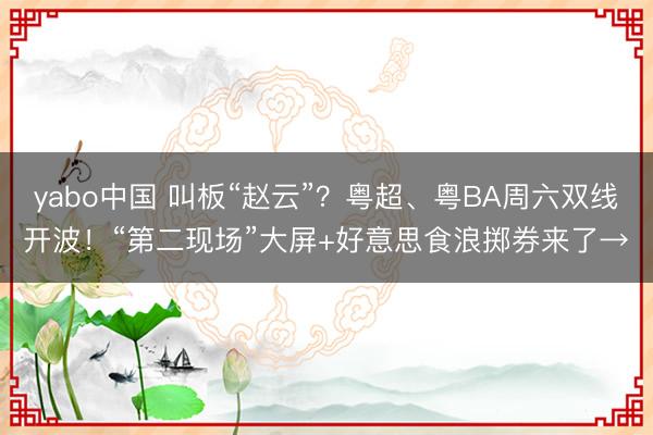 yabo中国 叫板“赵云”？粤超、粤BA周六双线开波！“第二现场”大屏+好意思食浪掷券来了→
