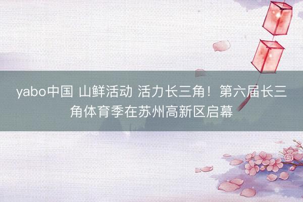 yabo中国 山鲜活动 活力长三角！第六届长三角体育季在苏州高新区启幕
