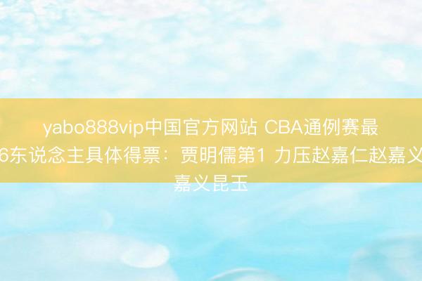 yabo888vip中国官方网站 CBA通例赛最好第6东说念主具体得票：贾明儒第1 力压赵嘉仁赵嘉义昆玉