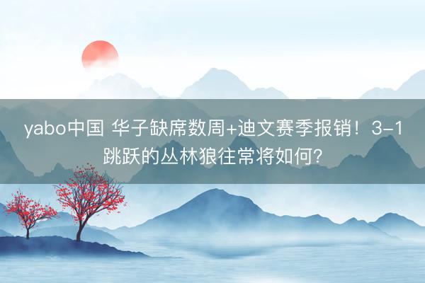yabo中国 华子缺席数周+迪文赛季报销！3-1跳跃的丛林狼往常将如何？