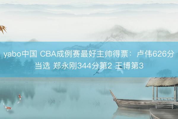 yabo中国 CBA成例赛最好主帅得票：卢伟626分当选 郑永刚344分第2 王博第3