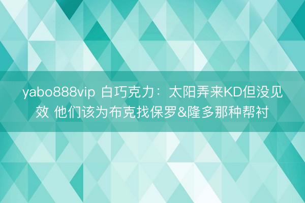 yabo888vip 白巧克力：太阳弄来KD但没见效 他们该为布克找保罗&隆多那种帮衬