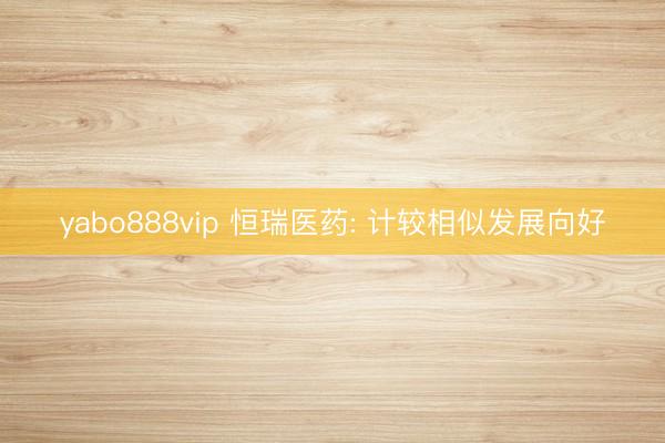 yabo888vip 恒瑞医药: 计较相似发展向好