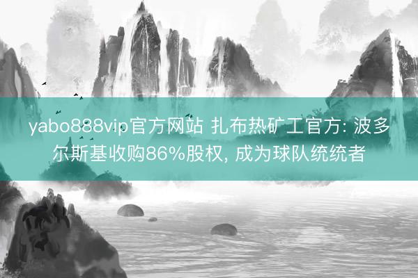 yabo888vip官方网站 扎布热矿工官方: 波多尔斯基收购86%股权， 成为球队统统者