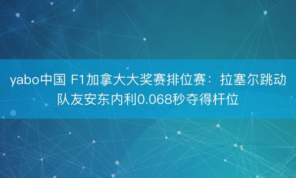 yabo中国 F1加拿大大奖赛排位赛：拉塞尔跳动队友安东内利0.068秒夺得杆位