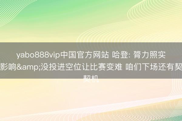 yabo888vip中国官方网站 哈登: 膂力照实有影响&没投进空位让比赛变难 咱们下场还有契机