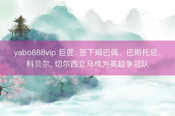 yabo888vip 巨匠: 签下姆巴佩、巴斯托尼、科贝尔， 切尔西立马成为英超争冠队