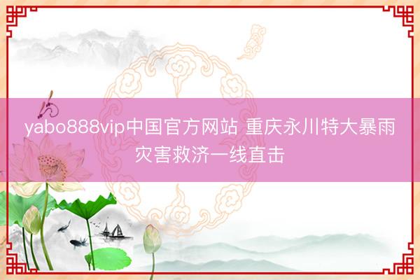 yabo888vip中国官方网站 重庆永川特大暴雨灾害救济一线直击