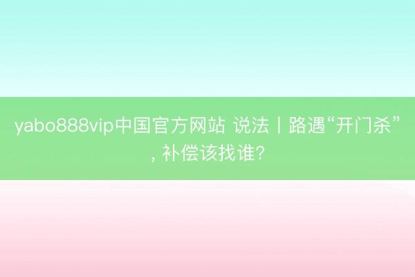 yabo888vip中国官方网站 说法丨路遇“开门杀”， 补偿该找谁?