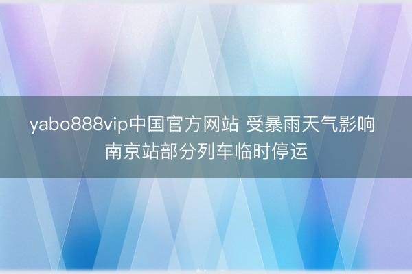 yabo888vip中国官方网站 受暴雨天气影响 南京站部分列车临时停运