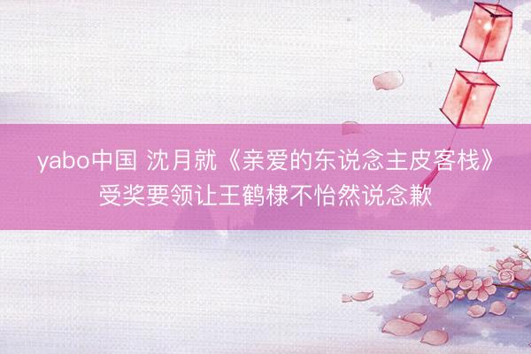 yabo中国 沈月就《亲爱的东说念主皮客栈》受奖要领让王鹤棣不怡然说念歉