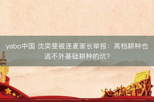yabo中国 沈奕斐被连麦家长举报：高档耕种也逃不外基础耕种的坑？
