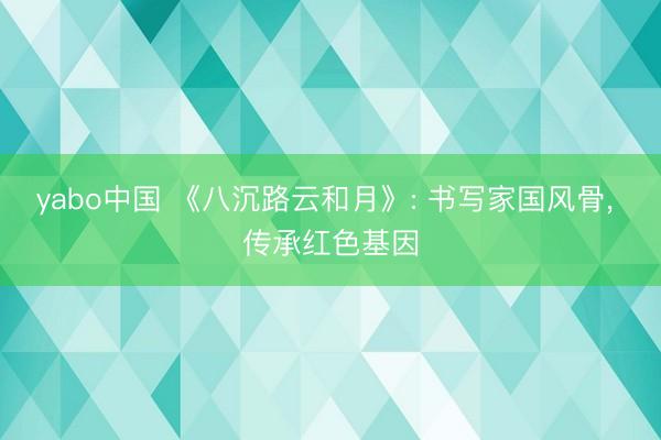 yabo中国 《八沉路云和月》: 书写家国风骨， 传承红色基因