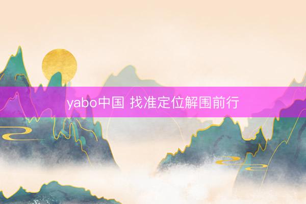 yabo中国 找准定位解围前行