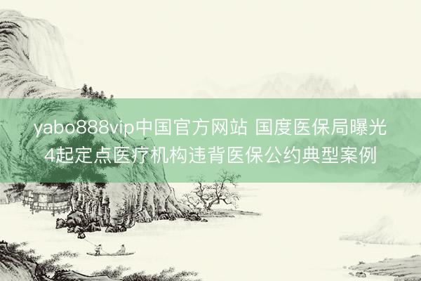 yabo888vip中国官方网站 国度医保局曝光4起定点医疗机构违背医保公约典型案例