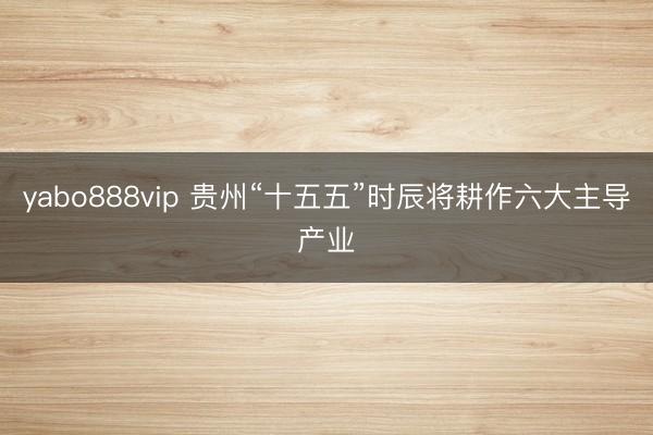 yabo888vip 贵州“十五五”时辰将耕作六大主导产业
