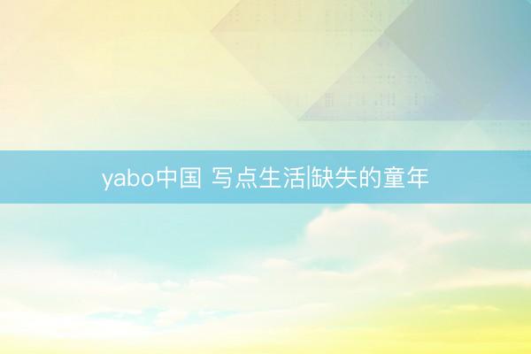 yabo中国 写点生活|缺失的童年