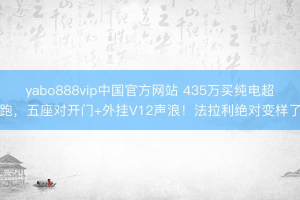 yabo888vip中国官方网站 435万买纯电超跑，五座对开门+外挂V12声浪！法拉利绝对变样了