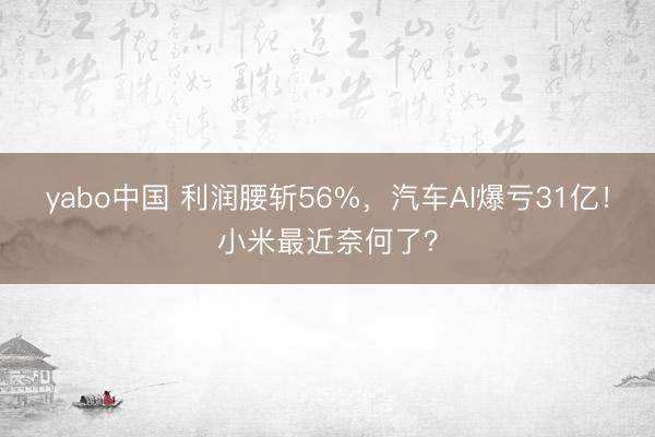 yabo中国 利润腰斩56%，汽车AI爆亏31亿！小米最近奈何了？