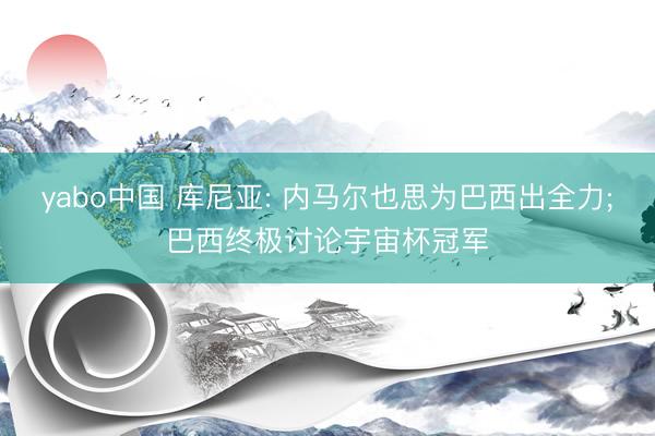 yabo中国 库尼亚: 内马尔也思为巴西出全力;巴西终极讨论宇宙杯冠军