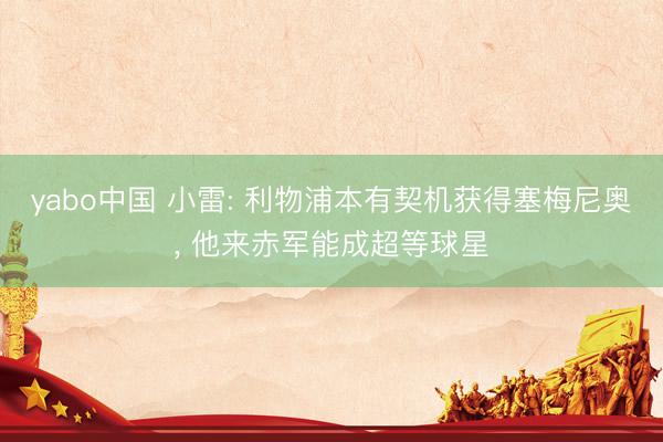 yabo中国 小雷: 利物浦本有契机获得塞梅尼奥, 他来赤军能成超等球星