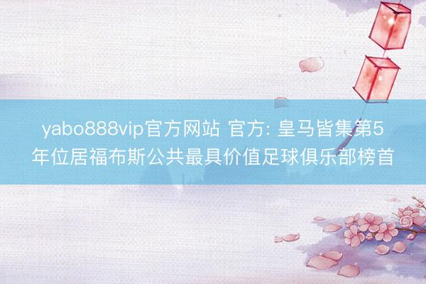 yabo888vip官方网站 官方: 皇马皆集第5年位居福布斯公共最具价值足球俱乐部榜首