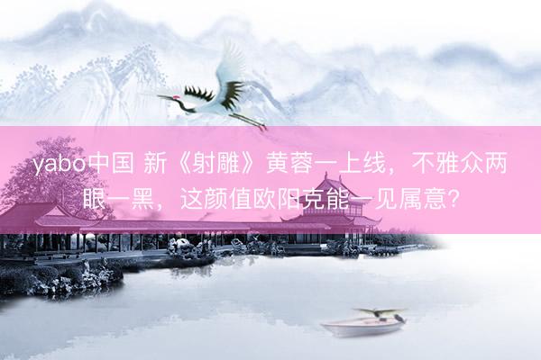 yabo中国 新《射雕》黄蓉一上线，不雅众两眼一黑，这颜值欧阳克能一见属意?