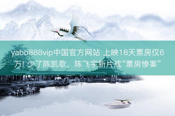 yabo888vip中国官方网站 上映18天票房仅6万! 少了陈凯歌，陈飞宇新片成“票房惨案”
