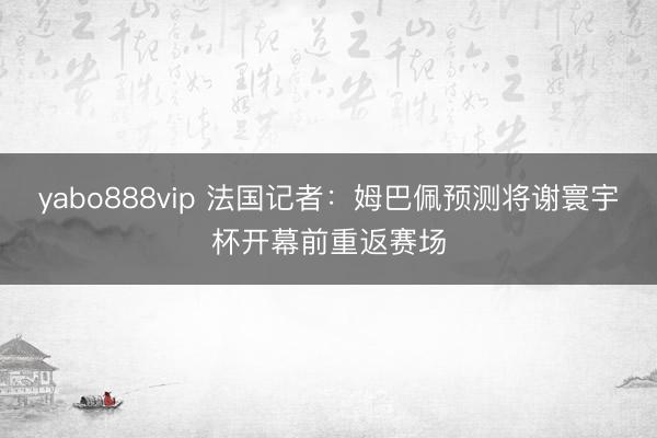 yabo888vip 法国记者:姆巴佩预测将谢寰宇杯开幕前重返赛场