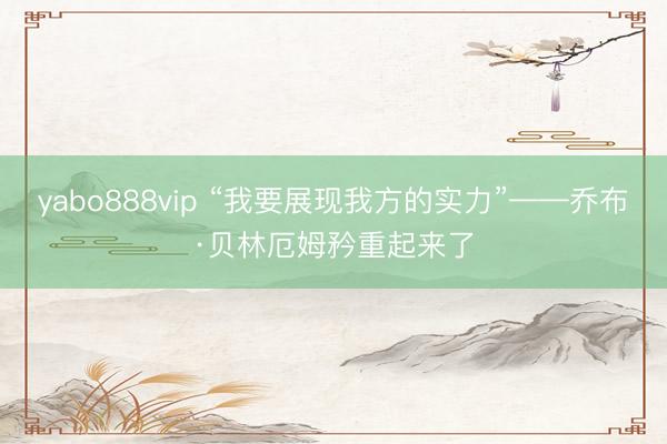 yabo888vip “我要展现我方的实力”——乔布·贝林厄姆矜重起来了