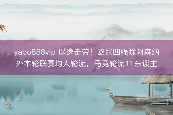 yabo888vip 以逸击劳！欧冠四强除阿森纳外本轮联赛均大轮流，马竞轮流11东谈主