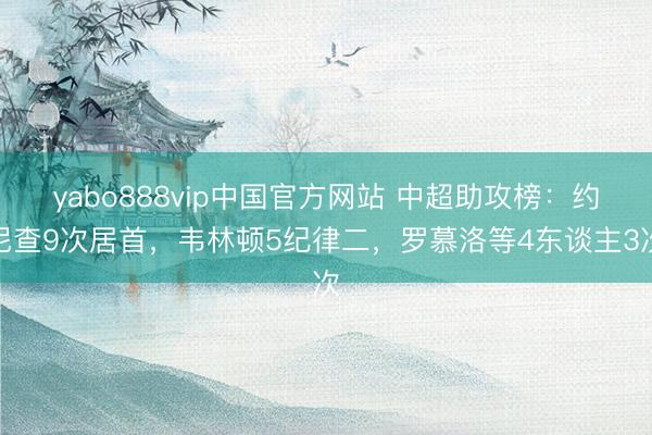yabo888vip中国官方网站 中超助攻榜：约尼查9次居首，韦林顿5纪律二，罗慕洛等4东谈主3次