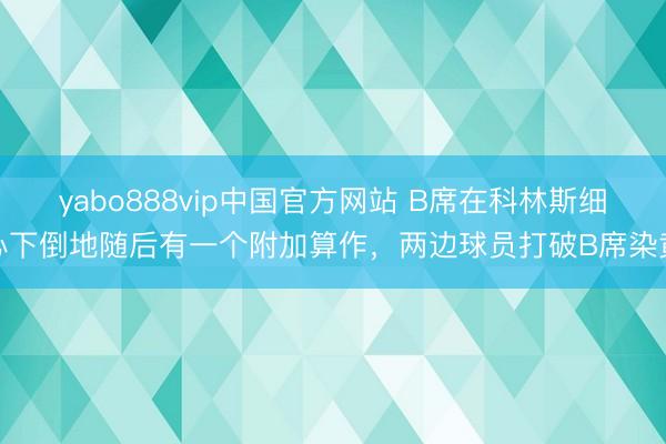 yabo888vip中国官方网站 B席在科林斯细心下倒地随后有一个附加算作，两边球员打破B席染黄