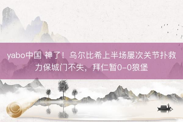 yabo中国 神了！乌尔比希上半场屡次关节扑救力保城门不失，拜仁暂0-0狼堡