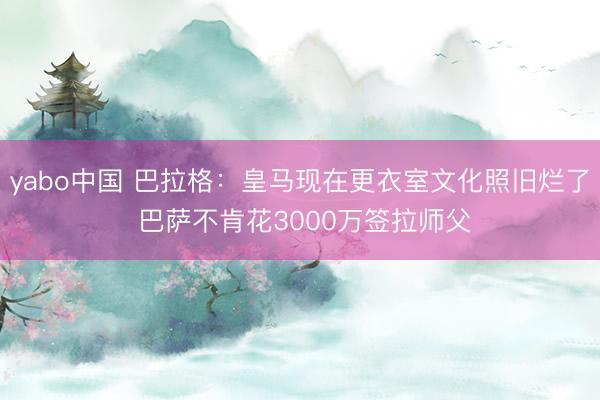 yabo中国 巴拉格：皇马现在更衣室文化照旧烂了 巴萨不肯花3000万签拉师父