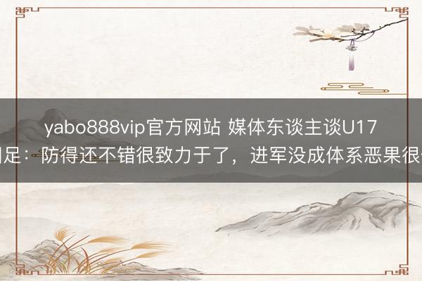 yabo888vip官方网站 媒体东谈主谈U17国足：防得还不错很致力于了，进军没成体系恶果很低