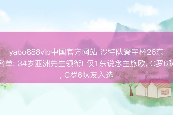 yabo888vip中国官方网站 沙特队寰宇杯26东说念主名单: 34岁亚洲先生领衔! 仅1东说念主旅欧， C罗6队友入选