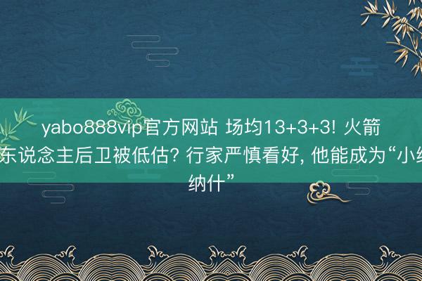 yabo888vip官方网站 场均13+3+3! 火箭队新东说念主后卫被低估? 行家严慎看好， 他能成为“小纳什”