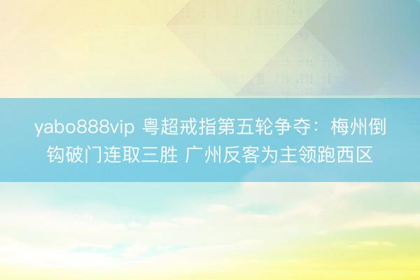 yabo888vip 粤超戒指第五轮争夺：梅州倒钩破门连取三胜 广州反客为主领跑西区