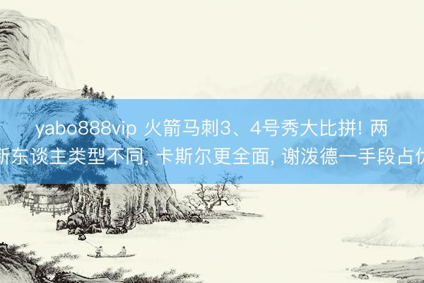 yabo888vip 火箭马刺3、4号秀大比拼! 两新东谈主类型不同, 卡斯尔更全面, 谢泼德一手段占优